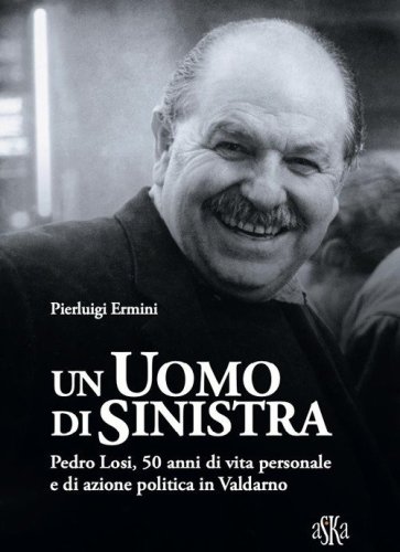 Un uomo di sinistra. Pedro Losi, 50 anni di vita personale e di azione politica in Valdarno