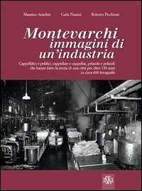 Montevarchi. Immagini di un'industria. Cappellifici e pelifici, cappellaie e cappellai, pelaiole che hanno fatto la storia di una citt&agrave; per oltre 150 anni - CAPPELLAI, PELAIOLE CHE HANNO FATTO LA STORIA DI UNA CITTA' PER OLTRE 150 ANNI