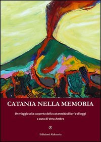 Catania nella memoria. Un viaggio alla scoperta della catanesit&agrave; di ieri e di oggi