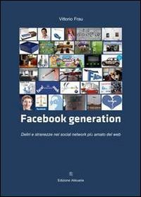 Facebook generation. Deliri e stranezze nel social network pi&ugrave; amato del web