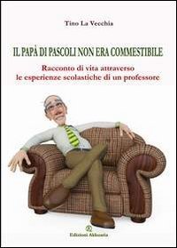 Il pap&agrave; di Pascoli non era commestibile. Racconto di vita attraverso le esperienze scolastiche di un professore