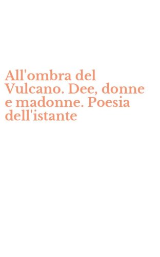 All'ombra del Vulcano. Dee, donne e madonne. Poesia dell'istante
