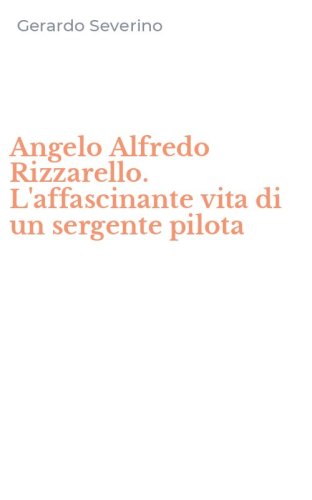 Angelo Alfredo Rizzarello. L'affascinante vita di un sergente pilota