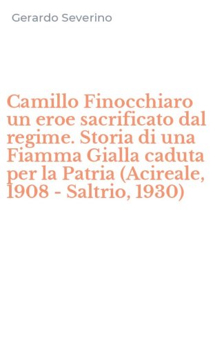 Camillo Finocchiaro un eroe sacrificato dal regime. Storia di una Fiamma Gialla caduta per la Patria (Acireale, 1908 - Saltrio, 1930)