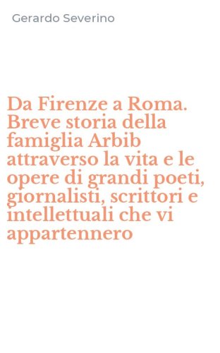 Da Firenze a Roma. Breve storia della famiglia Arbib attraverso la vita e le opere di grandi poeti, giornalisti, scrittori e intellettuali che vi appartennero