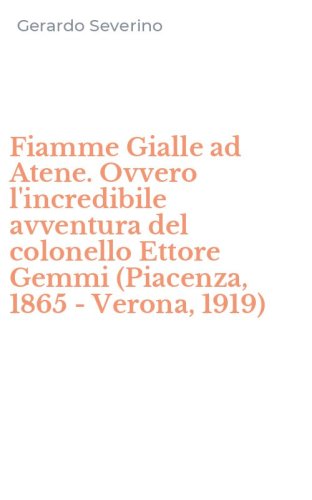 Fiamme Gialle ad Atene. Ovvero l'incredibile avventura del colonello Ettore Gemmi (Piacenza, 1865 - Verona, 1919)