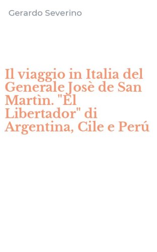 Il viaggio in Italia del Generale Jos&egrave; de San Mart&igrave;n. "El Libertador" di Argentina, Cile e Per&uacute;