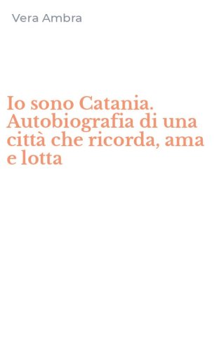Io sono Catania. Autobiografia di una citt&agrave; che ricorda, ama e lotta