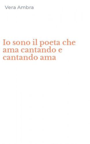 Io sono il poeta che ama cantando e cantando ama