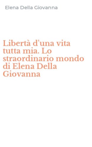 Libert&agrave; d'una vita tutta mia. Lo straordinario mondo di Elena Della Giovanna
