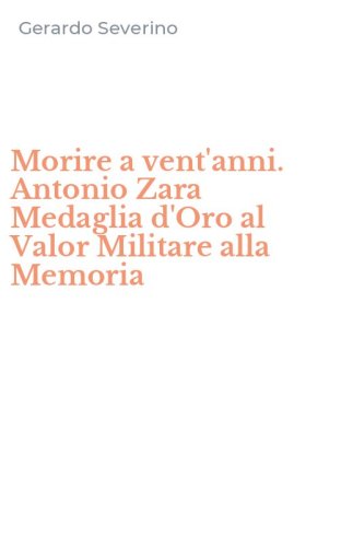 Morire a vent'anni. Antonio Zara Medaglia d'Oro al Valor Militare alla Memoria