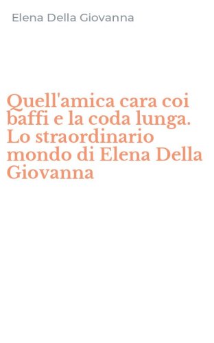 Quell'amica cara coi baffi e la coda lunga. Lo straordinario mondo di Elena Della Giovanna