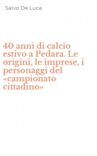 40 anni di calcio estivo a Pedara. Le origini, le imprese, i personaggi del &laquo;campionato cittadino&raquo;