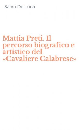Mattia Preti. Il percorso biografico e artistico del &laquo;Cavaliere Calabrese&raquo;