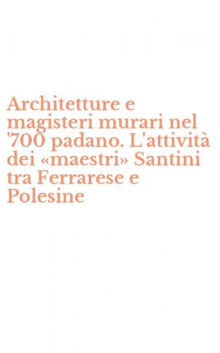 Architetture e magisteri murari nel '700 padano. L'attivit&agrave; dei &laquo;maestri&raquo; Santini tra Ferrarese e Polesine