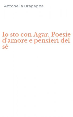 Io sto con Agar. Poesie d'amore e pensieri del s&eacute;