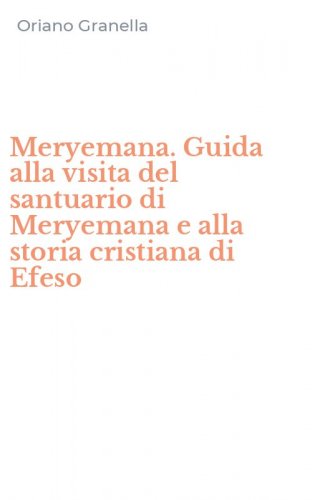 Meryemana. Guida alla visita del santuario di Meryemana e alla storia cristiana di Efeso