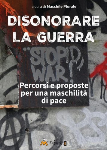 Disonorare la guerra. Percorsi e proposte per una maschilit&agrave; di pace