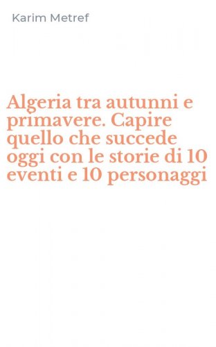 Algeria tra autunni e primavere. Capire quello che succede oggi con le storie di 10 eventi e 10 personaggi