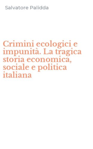 Crimini ecologici e impunit&agrave;. La tragica storia economica, sociale e politica italiana