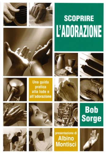 Scoprire l'adorazione. Una guida pratica alla lode e all'adorazione