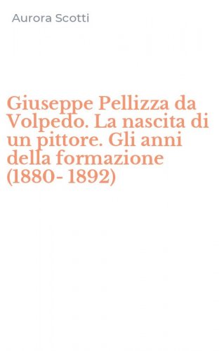 Giuseppe Pellizza da Volpedo. La nascita di un pittore. Gli anni della formazione (1880-1892)