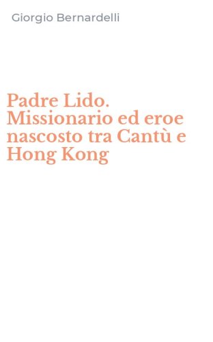 Padre Lido. Missionario ed eroe nascosto tra Cant&ugrave; e Hong Kong