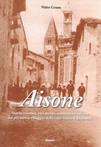Aisone. Storia, cronaca, vita sociale, economica e cultura del pi&ugrave; villaggio della valle Stura di Demonte