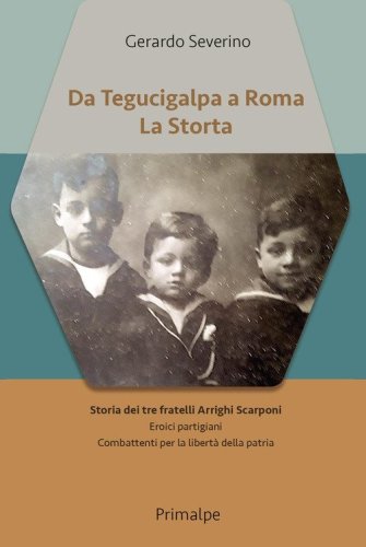 Da Tegucigalpa a Roma. La Storta. Storia dei tre fratelli Arrighi Scarponi. Eroici partigiani combattenti per la libert&agrave; della patria
