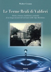 Le terme reali di Valdieri. Storia, cronaca, tradizioni e curiosit&agrave; di un luogo incantevole nel cuore delle Alpi Marittime