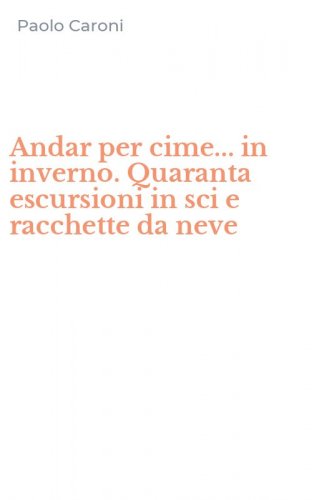 Andar per cime... in inverno. Quaranta escursioni in sci e racchette da neve