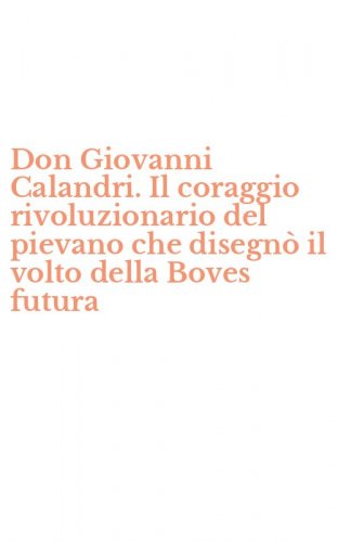Don Giovanni Calandri. Il coraggio rivoluzionario del pievano che disegn&ograve; il volto della Boves futura