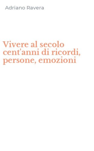 Vivere al secolo cent'anni di ricordi, persone, emozioni
