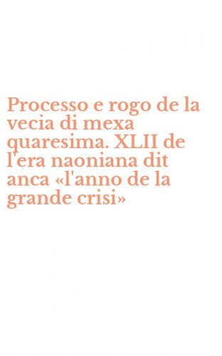 Processo e rogo de la vecia di mexa quaresima. XLII de l'era naoniana dit anca &laquo;l'anno de la grande crisi&raquo; - &laquo;L'ANNO DE LA GRANDE CRISI&raquo;