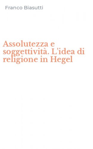 Assolutezza e soggettivit&agrave;. L'idea di religione in Hegel