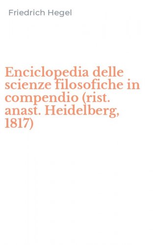 Enciclopedia delle scienze filosofiche in compendio (rist. anast. Heidelberg, 1817)