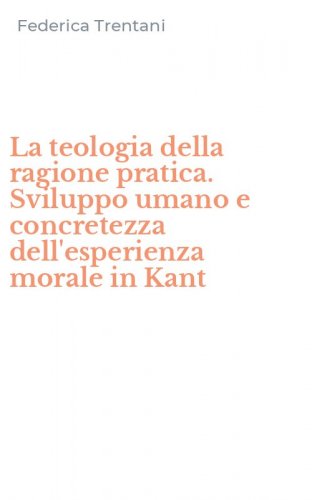 La teologia della ragione pratica. Sviluppo umano e concretezza dell'esperienza morale in Kant