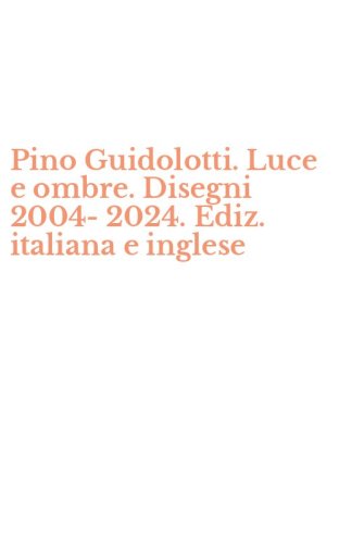 Pino Guidolotti. Luce e ombre. Disegni 2004-2024. Ediz. italiana e inglese