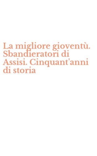 La migliore giovent&ugrave;. Sbandieratori di Assisi. Cinquant'anni di storia