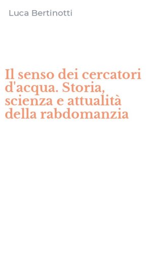 Il senso dei cercatori d'acqua. Storia, scienza e attualit&agrave; della rabdomanzia