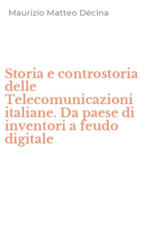 Storia e controstoria delle Telecomunicazioni italiane. Da paese di inventori a feudo digitale