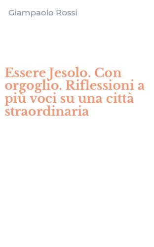 Essere Jesolo. Con orgoglio. Riflessioni a pi&ugrave; voci su una citt&agrave; straordinaria
