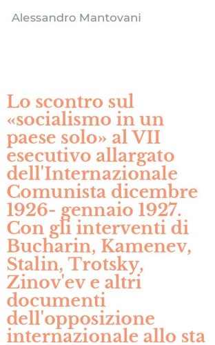 Lo scontro sul &laquo;socialismo in un paese solo&raquo; al VII esecutivo allargato dell'Internazionale Comunista dicembre 1926-gennaio 1927. Con gli interventi di Bucharin, Kamenev, Stalin, Trotsky, Zinov'ev e altri documenti dell'opposizione internazionale allo sta