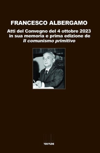 Francesco Albergamo. Atti del Convegno del 4 ottobre 2023 in sua memoria e prima edizione de &laquo;Il comunismo primitivo&raquo;