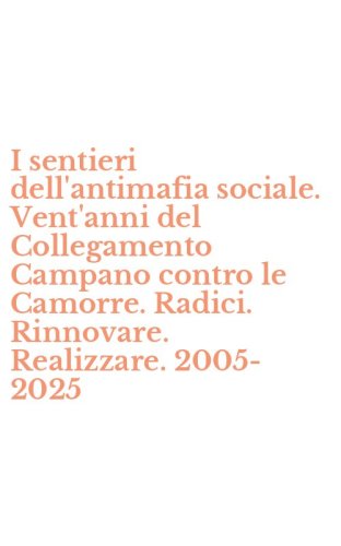 I sentieri dell'antimafia sociale. Vent'anni del Collegamento Campano contro le Camorre. Radici. Rinnovare. Realizzare. 2005-2025