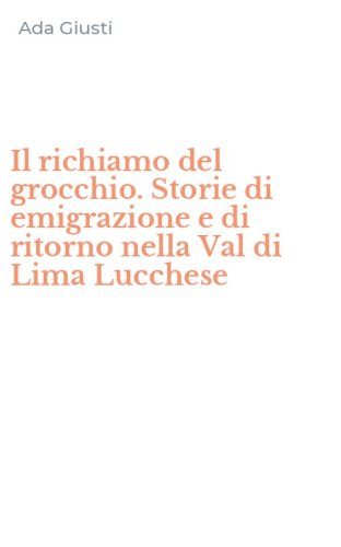 Il richiamo del grocchio. Storie di emigrazione e di ritorno nella Val di Lima Lucchese