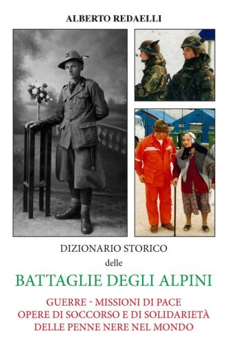Dizionario storico delle battaglie degli alpini. Guerre - Missioni di pace - Opere di soccorso e di solidariet&agrave; delle penne nere nel mondo