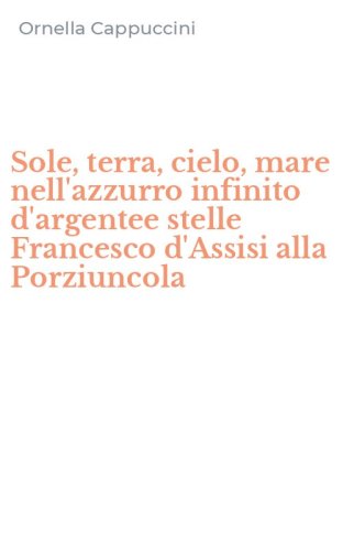 Sole, terra, cielo, mare nell'azzurro infinito d'argentee stelle Francesco d'Assisi alla Porziuncola