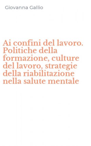 Ai confini del lavoro. Politiche della formazione, culture del lavoro, strategie della riabilitazione nella salute mentale