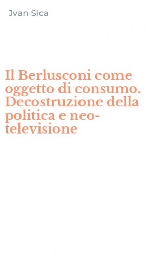 Il Berlusconi come oggetto di consumo. Decostruzione della politica e neo-televisione